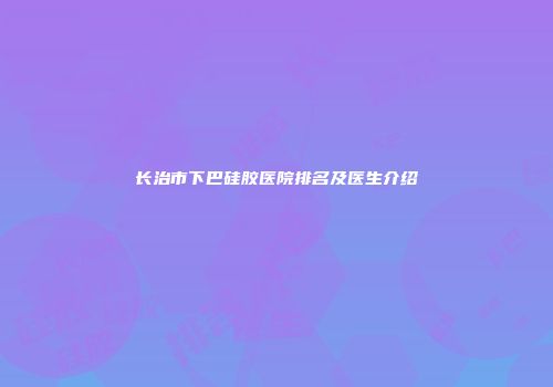 长治市下巴硅胶医院排名及医生介绍