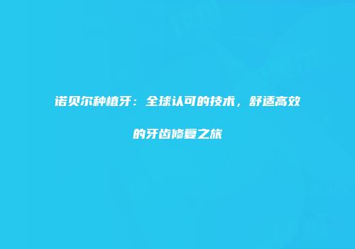 诺贝尔种植牙：全球认可的技术，舒适高效的牙齿修复之旅