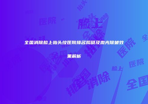 全国消除脸上抬头纹医院排名揭晓及激光除皱效果解析