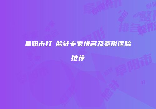 阜阳市打廋脸针专家排名及整形医院推荐