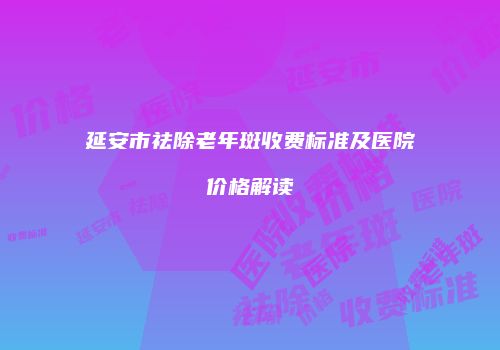 延安市祛除老年斑收费标准及医院价格解读