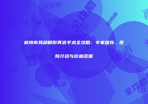杭州市耳部畸形再造手术全攻略：专家推荐、医院介绍与价格范围