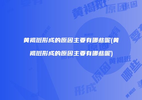 黄褐斑形成的原因主要有哪些呢(黄褐斑形成的原因主要有哪些呢)