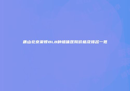 唐山北京莱顿BLB种植体医院价格及排名一览