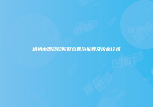 梧州市面部凹陷整容医院推荐及价格详情