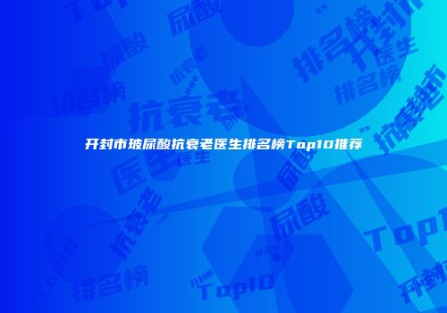开封市玻尿酸抗衰老医生排名榜Top10推荐