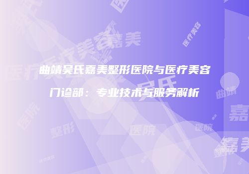 曲靖吴氏嘉美整形医院与医疗美容门诊部：专业技术与服务解析