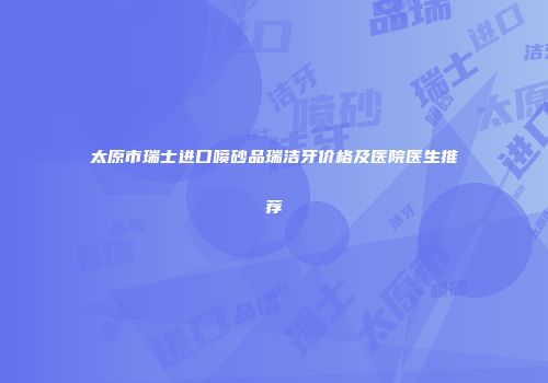 太原市瑞士进口喷砂品瑞洁牙价格及医院医生推荐