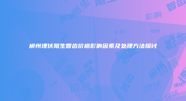 郴州埋伏阻生智齿价格影响因素及处理方法探讨