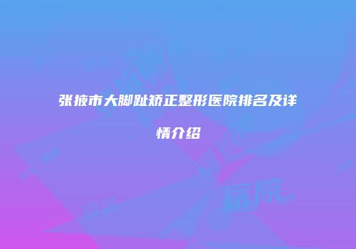 张掖市大脚趾矫正整形医院排名及详情介绍