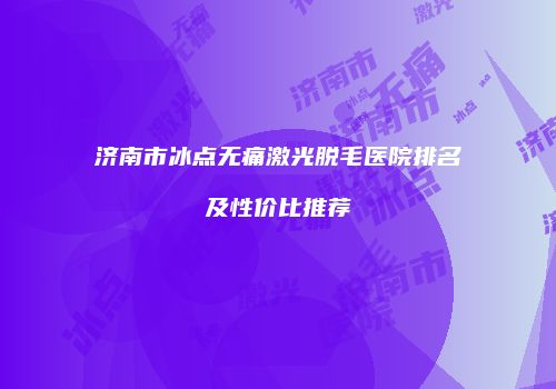 济南市冰点无痛激光脱毛医院排名及性价比推荐