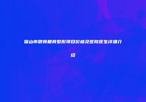 保山市颧骨磨骨整形项目价格及医院医生详细介绍