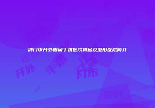 荆门市开外眼角手术医院排名及整形医院简介