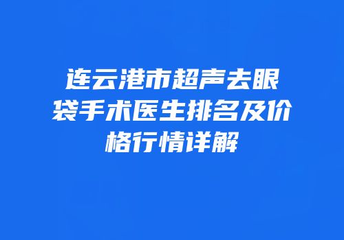 连云港市超声去眼袋手术医生排名及价格行情详解