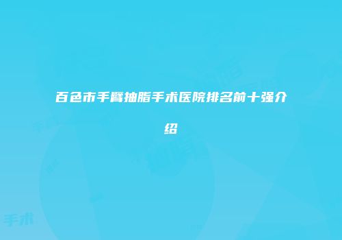 百色市手臂抽脂手术医院排名前十强介绍