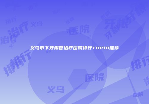 义乌市下牙根管治疗医院排行TOP10推荐