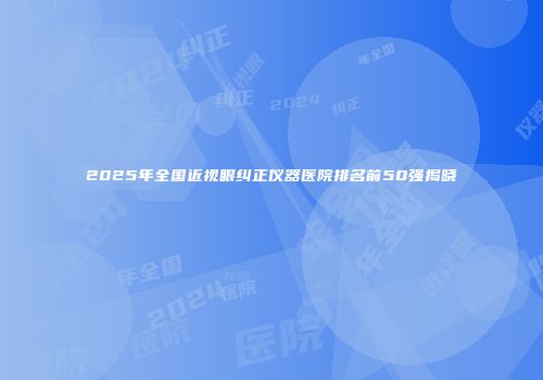 2025年全国近视眼纠正仪器医院排名前50强揭晓