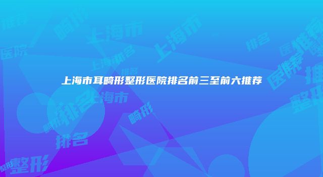上海市耳畸形整形医院排名前三至前六推荐