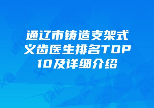 通辽市铸造支架式义齿医生排名TOP10及详细介绍