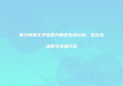 嘉兴市矫正牙齿露牙龈医生排行榜：五位杰出医生详细介绍