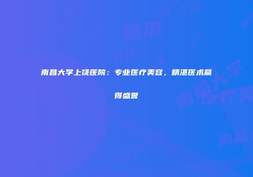 南昌大学上饶医院：专业医疗美容，精湛医术赢得盛誉