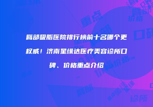 臂部吸脂医院排行榜前十名哪个更权威！济南星缘达医疗美容诊所口碑、价格重点介绍