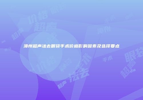 漳州超声法去眼袋手术价格影响因素及选择要点