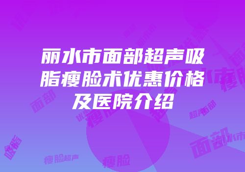 丽水市面部超声吸脂瘦脸术优惠价格及医院介绍
