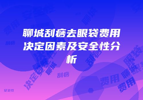 聊城刮痧去眼袋费用决定因素及安全性分析