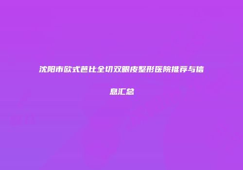 沈阳市欧式芭比全切双眼皮整形医院推荐与信息汇总