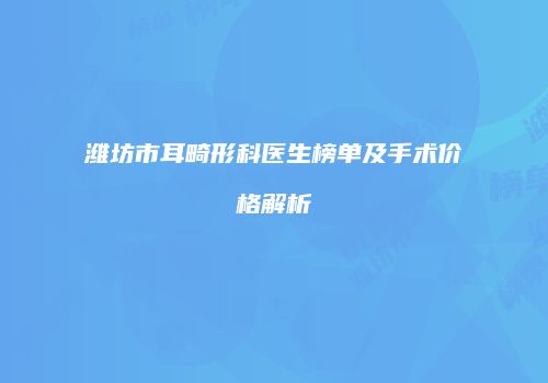潍坊市耳畸形科医生榜单及手术价格解析
