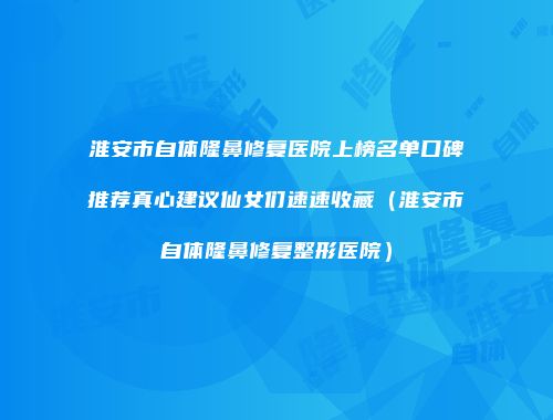 淮安市自体隆鼻修复医院上榜名单口碑推荐真心建议仙女们速速收藏（淮安市自体隆鼻修复整形医院）