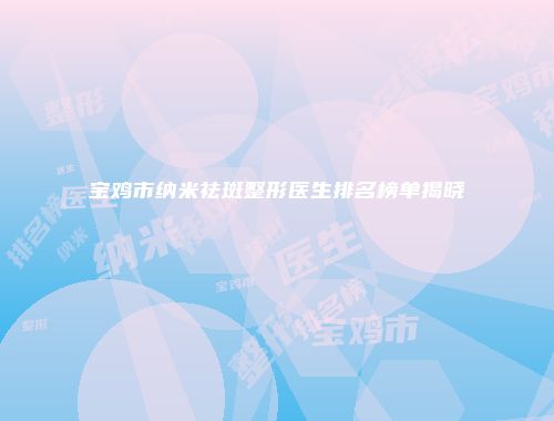 宝鸡市纳米祛斑整形医生排名榜单揭晓