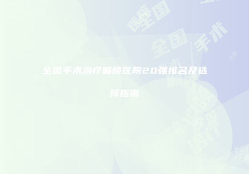 全国手术治疗偏颌医院20强排名及选择指南