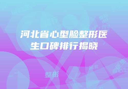 河北省心型脸整形医生口碑排行揭晓