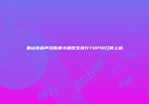 眉山市超声溶脂瘦小腿医生排行TOP10口碑上榜