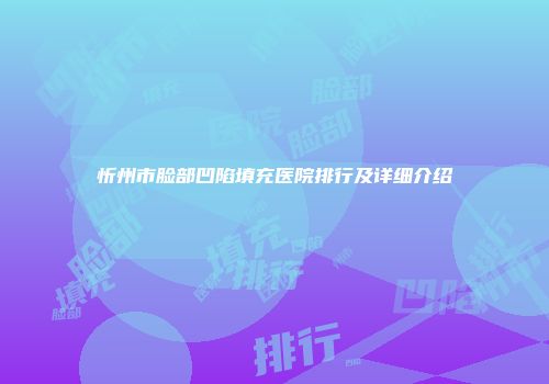 忻州市脸部凹陷填充医院排行及详细介绍