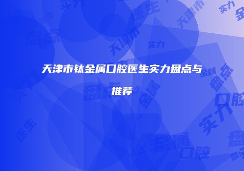 天津市钛金属口腔医生实力盘点与推荐