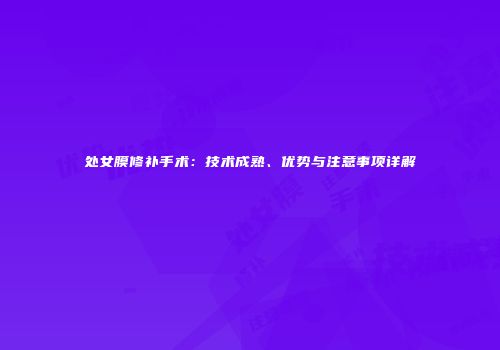 处女膜修补手术：技术成熟、优势与注意事项详解