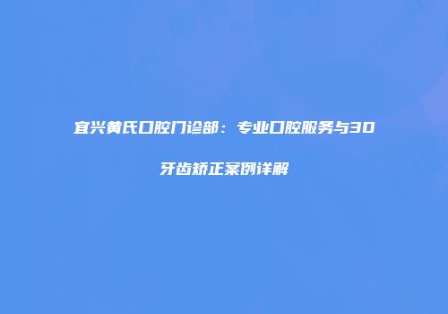 宜兴黄氏口腔门诊部：专业口腔服务与3D牙齿矫正案例详解
