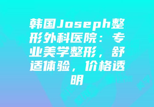 韩国Joseph整形外科医院：专业美学整形，舒适体验，价格透明