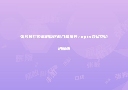 张掖玻尿酸丰泪沟医院口碑排行Top10及优势价格解析