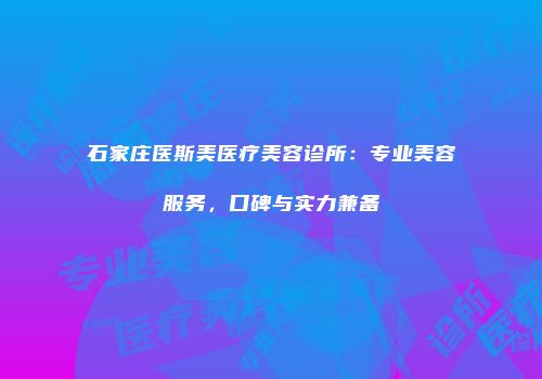 石家庄医斯美医疗美容诊所：专业美容服务，口碑与实力兼备