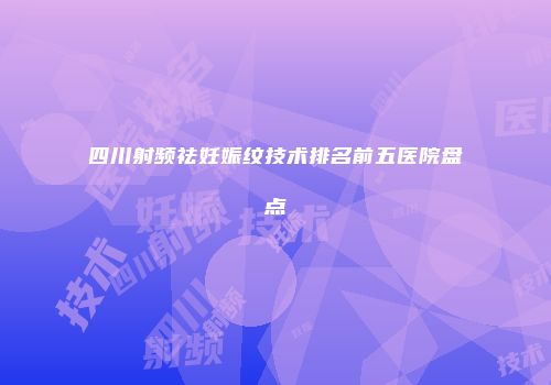 四川射频祛妊娠纹技术排名前五医院盘点