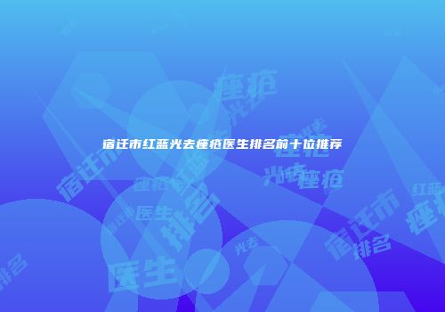 宿迁市红蓝光去痤疮医生排名前十位推荐