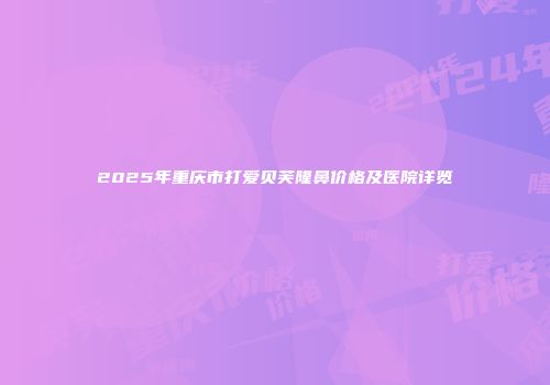 2025年重庆市打爱贝芙隆鼻价格及医院详览