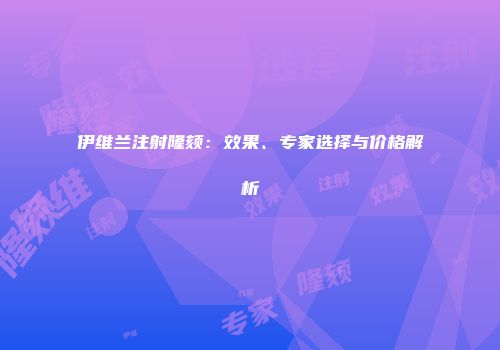 伊维兰注射隆颏：效果、专家选择与价格解析