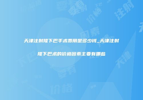 天津注射隆下巴手术费用是多少钱_天津注射隆下巴术的价格因素主要有哪些