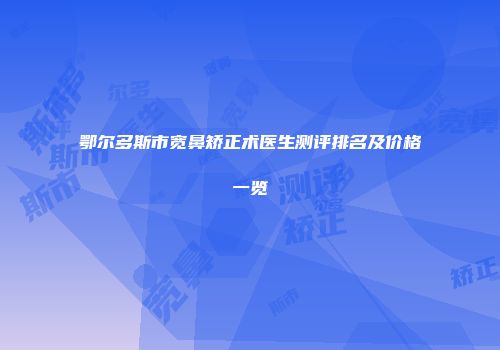鄂尔多斯市宽鼻矫正术医生测评排名及价格一览