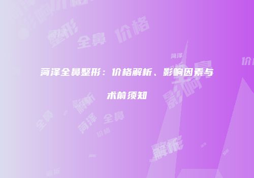 菏泽全鼻整形：价格解析、影响因素与术前须知